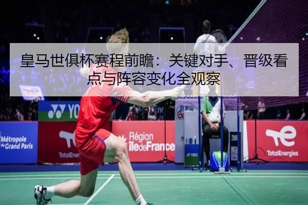 皇马世俱杯赛程前瞻：关键对手、晋级看点与阵容变化全观察